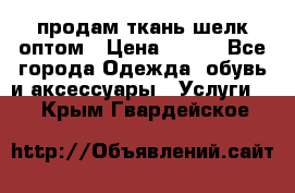 продам ткань шелк оптом › Цена ­ 310 - Все города Одежда, обувь и аксессуары » Услуги   . Крым,Гвардейское